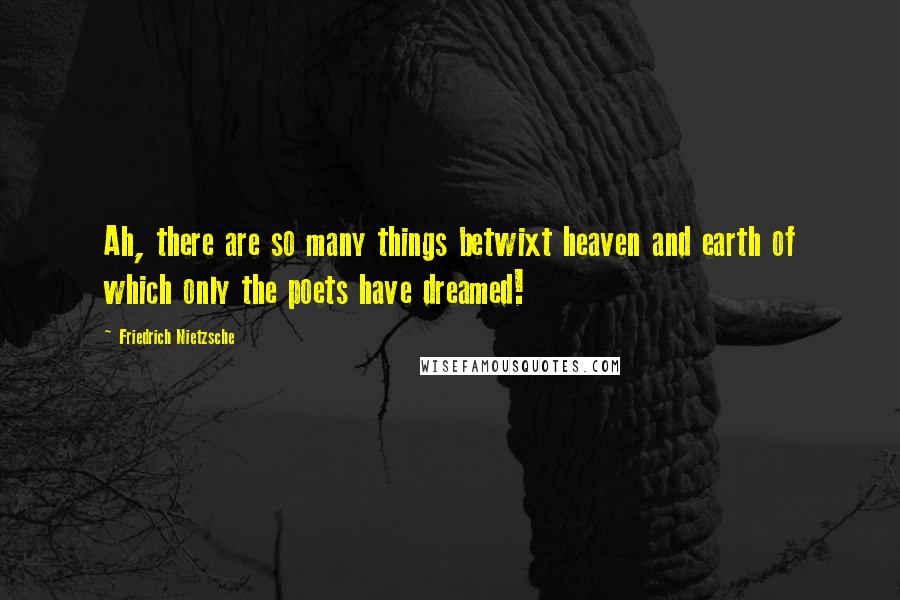 Friedrich Nietzsche Quotes: Ah, there are so many things betwixt heaven and earth of which only the poets have dreamed!