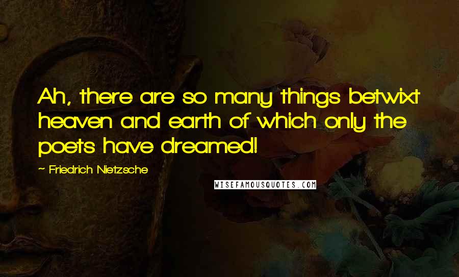 Friedrich Nietzsche Quotes: Ah, there are so many things betwixt heaven and earth of which only the poets have dreamed!