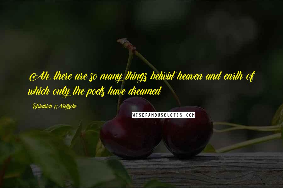 Friedrich Nietzsche Quotes: Ah, there are so many things betwixt heaven and earth of which only the poets have dreamed!