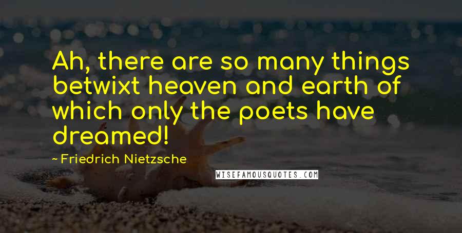 Friedrich Nietzsche Quotes: Ah, there are so many things betwixt heaven and earth of which only the poets have dreamed!