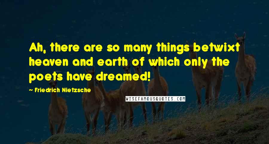 Friedrich Nietzsche Quotes: Ah, there are so many things betwixt heaven and earth of which only the poets have dreamed!