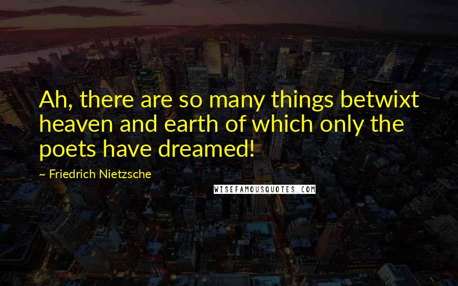 Friedrich Nietzsche Quotes: Ah, there are so many things betwixt heaven and earth of which only the poets have dreamed!