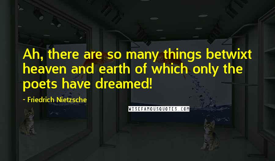 Friedrich Nietzsche Quotes: Ah, there are so many things betwixt heaven and earth of which only the poets have dreamed!