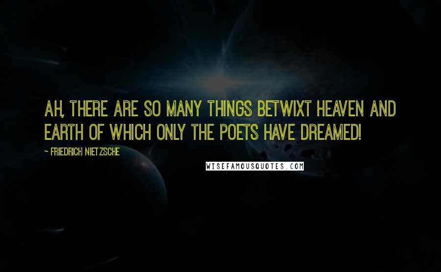 Friedrich Nietzsche Quotes: Ah, there are so many things betwixt heaven and earth of which only the poets have dreamed!