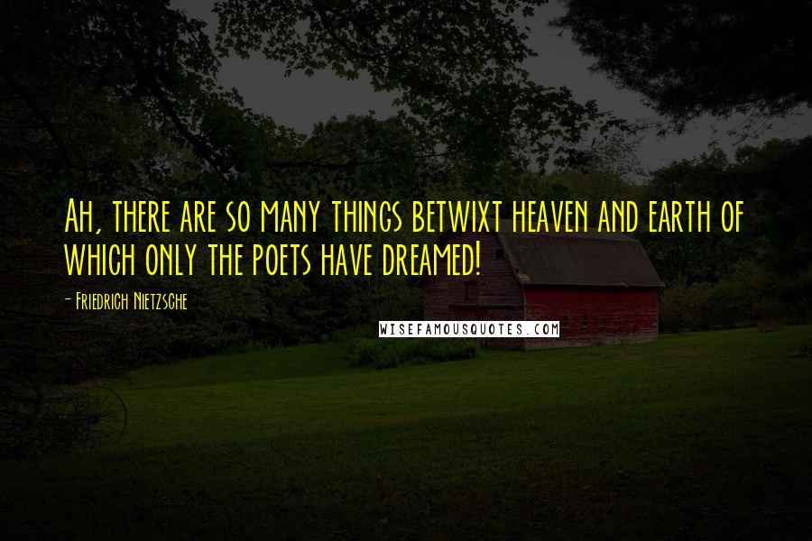 Friedrich Nietzsche Quotes: Ah, there are so many things betwixt heaven and earth of which only the poets have dreamed!