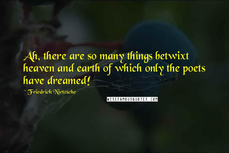 Friedrich Nietzsche Quotes: Ah, there are so many things betwixt heaven and earth of which only the poets have dreamed!