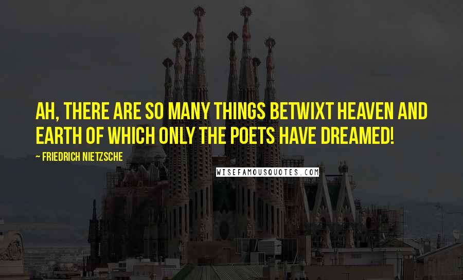 Friedrich Nietzsche Quotes: Ah, there are so many things betwixt heaven and earth of which only the poets have dreamed!