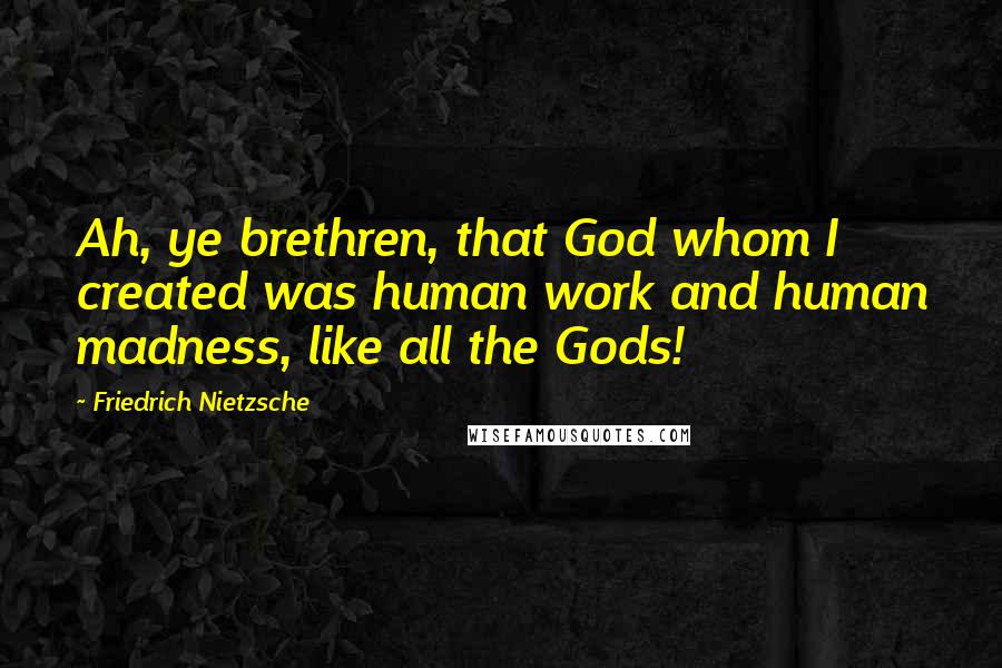 Friedrich Nietzsche Quotes: Ah, ye brethren, that God whom I created was human work and human madness, like all the Gods!