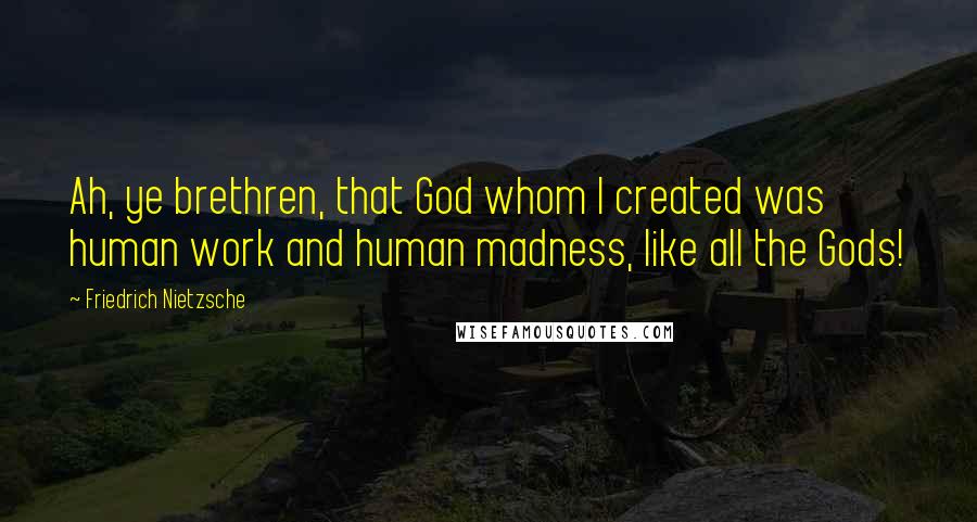 Friedrich Nietzsche Quotes: Ah, ye brethren, that God whom I created was human work and human madness, like all the Gods!