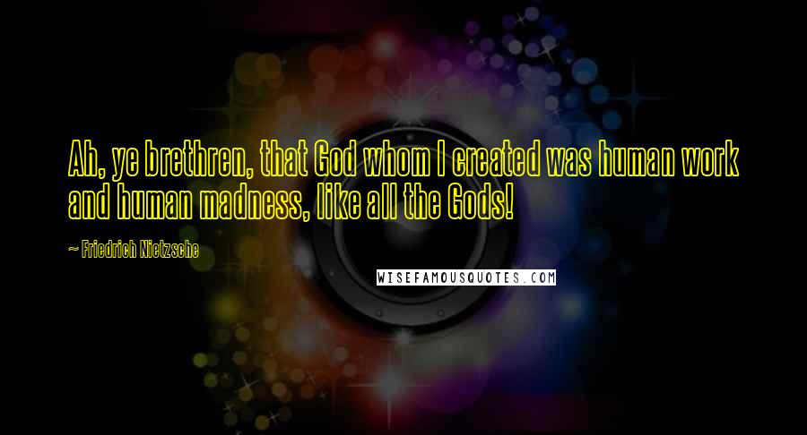Friedrich Nietzsche Quotes: Ah, ye brethren, that God whom I created was human work and human madness, like all the Gods!