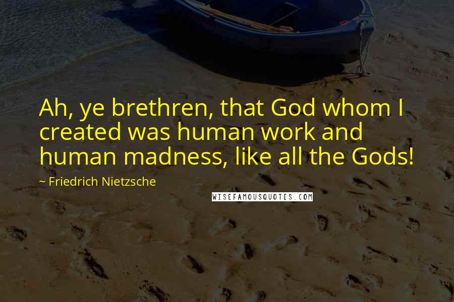 Friedrich Nietzsche Quotes: Ah, ye brethren, that God whom I created was human work and human madness, like all the Gods!