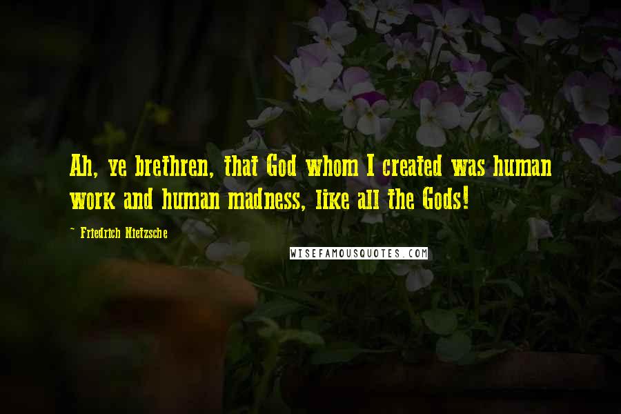 Friedrich Nietzsche Quotes: Ah, ye brethren, that God whom I created was human work and human madness, like all the Gods!