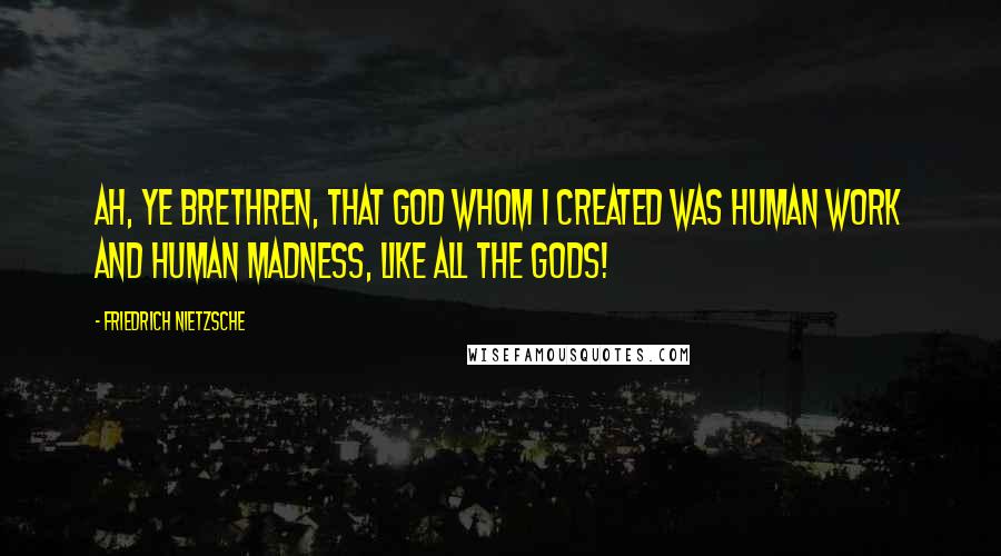 Friedrich Nietzsche Quotes: Ah, ye brethren, that God whom I created was human work and human madness, like all the Gods!