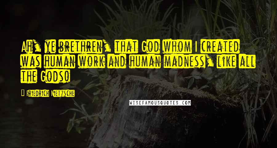Friedrich Nietzsche Quotes: Ah, ye brethren, that God whom I created was human work and human madness, like all the Gods!