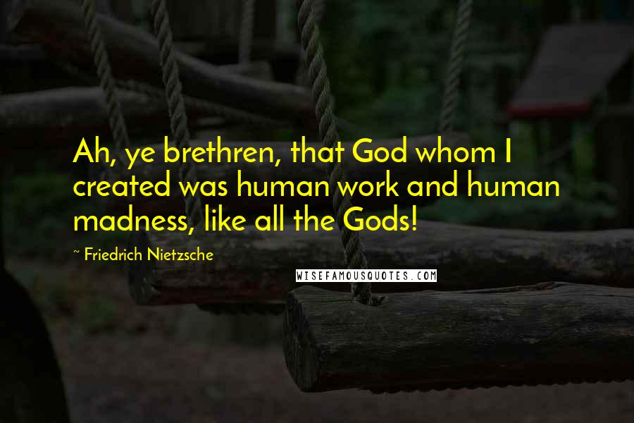 Friedrich Nietzsche Quotes: Ah, ye brethren, that God whom I created was human work and human madness, like all the Gods!