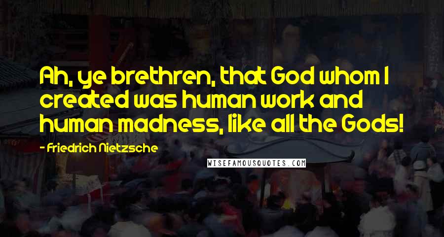 Friedrich Nietzsche Quotes: Ah, ye brethren, that God whom I created was human work and human madness, like all the Gods!