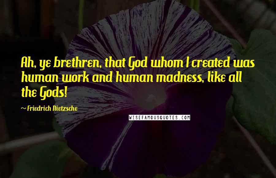 Friedrich Nietzsche Quotes: Ah, ye brethren, that God whom I created was human work and human madness, like all the Gods!