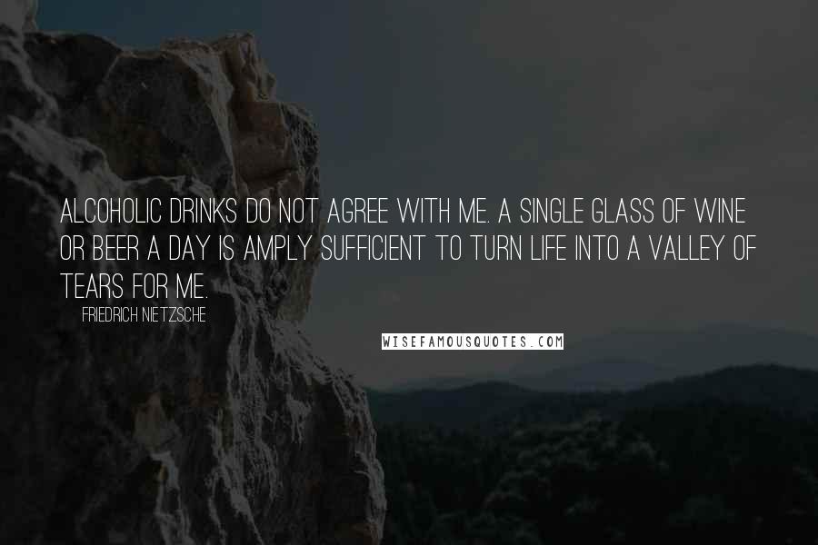 Friedrich Nietzsche Quotes: Alcoholic drinks do not agree with me. A single glass of wine or beer a day is amply sufficient to turn life into a valley of tears for me.