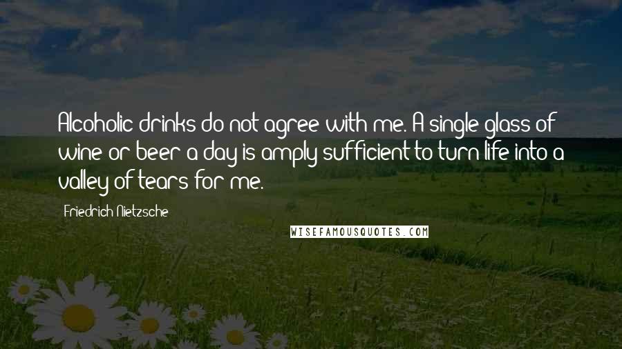 Friedrich Nietzsche Quotes: Alcoholic drinks do not agree with me. A single glass of wine or beer a day is amply sufficient to turn life into a valley of tears for me.