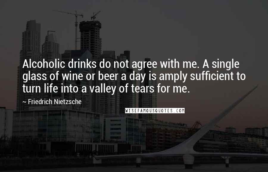 Friedrich Nietzsche Quotes: Alcoholic drinks do not agree with me. A single glass of wine or beer a day is amply sufficient to turn life into a valley of tears for me.