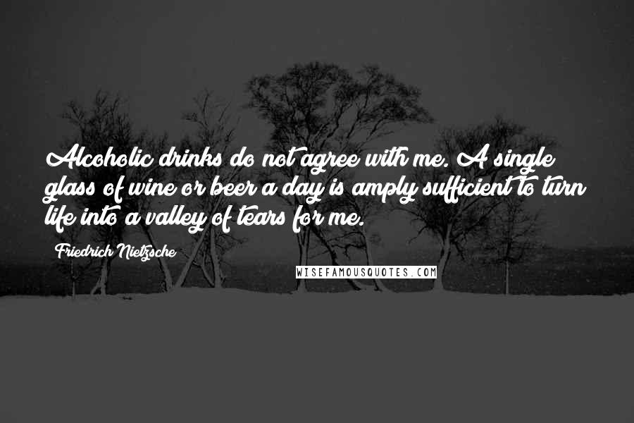 Friedrich Nietzsche Quotes: Alcoholic drinks do not agree with me. A single glass of wine or beer a day is amply sufficient to turn life into a valley of tears for me.