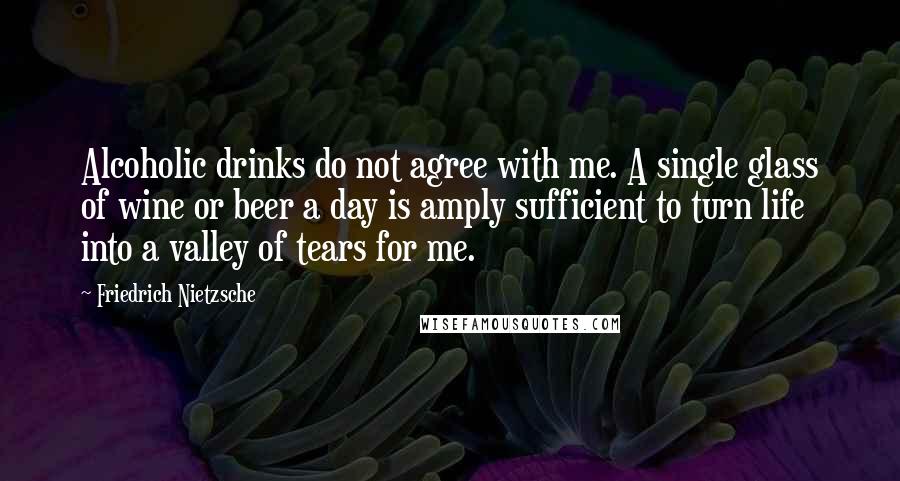 Friedrich Nietzsche Quotes: Alcoholic drinks do not agree with me. A single glass of wine or beer a day is amply sufficient to turn life into a valley of tears for me.