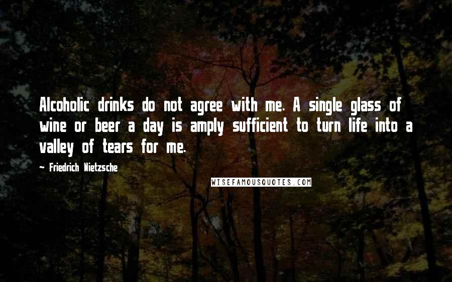 Friedrich Nietzsche Quotes: Alcoholic drinks do not agree with me. A single glass of wine or beer a day is amply sufficient to turn life into a valley of tears for me.