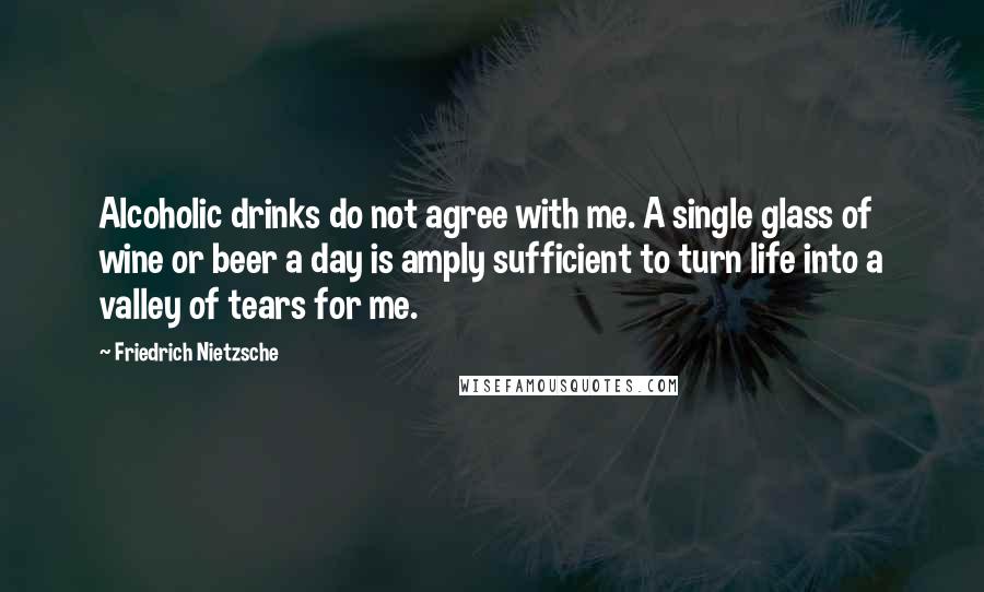 Friedrich Nietzsche Quotes: Alcoholic drinks do not agree with me. A single glass of wine or beer a day is amply sufficient to turn life into a valley of tears for me.