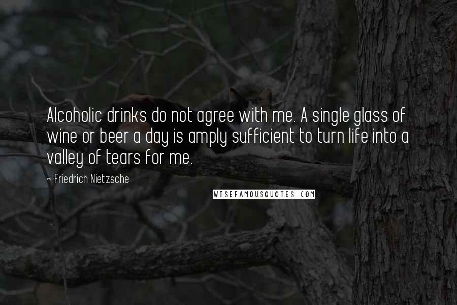 Friedrich Nietzsche Quotes: Alcoholic drinks do not agree with me. A single glass of wine or beer a day is amply sufficient to turn life into a valley of tears for me.