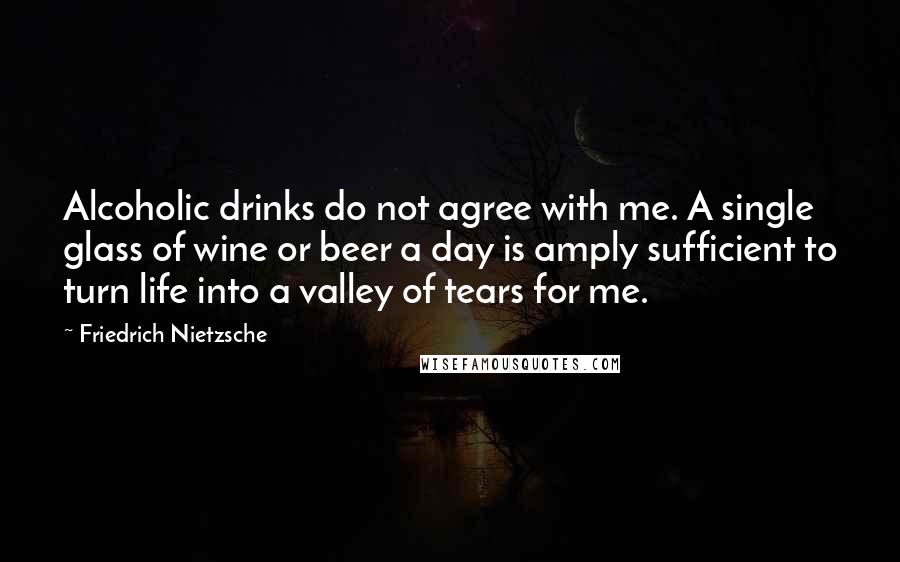 Friedrich Nietzsche Quotes: Alcoholic drinks do not agree with me. A single glass of wine or beer a day is amply sufficient to turn life into a valley of tears for me.