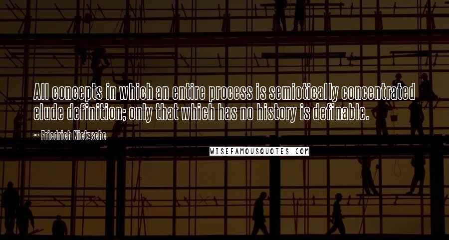 Friedrich Nietzsche Quotes: All concepts in which an entire process is semiotically concentrated elude definition; only that which has no history is definable.