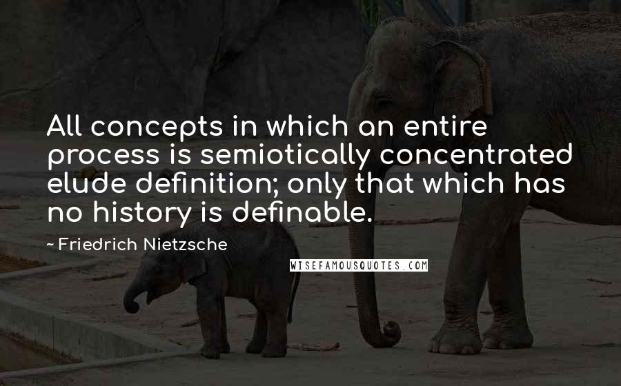 Friedrich Nietzsche Quotes: All concepts in which an entire process is semiotically concentrated elude definition; only that which has no history is definable.