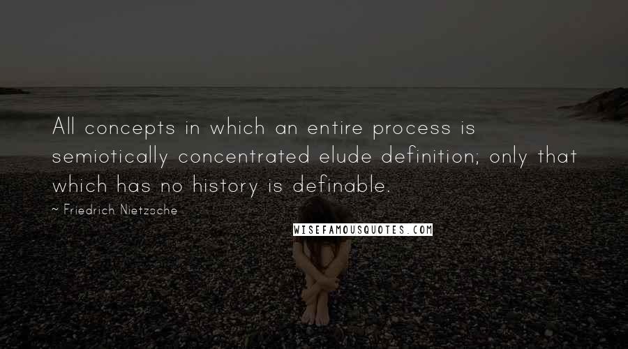 Friedrich Nietzsche Quotes: All concepts in which an entire process is semiotically concentrated elude definition; only that which has no history is definable.