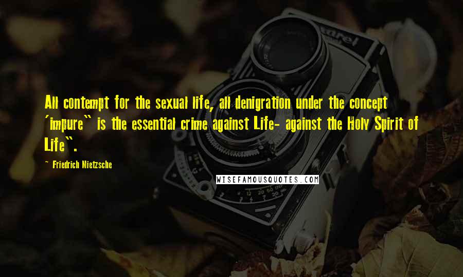 Friedrich Nietzsche Quotes: All contempt for the sexual life, all denigration under the concept 'impure" is the essential crime against Life- against the Holy Spirit of Life".