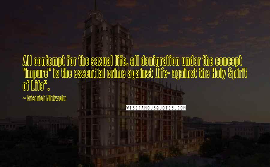 Friedrich Nietzsche Quotes: All contempt for the sexual life, all denigration under the concept 'impure" is the essential crime against Life- against the Holy Spirit of Life".