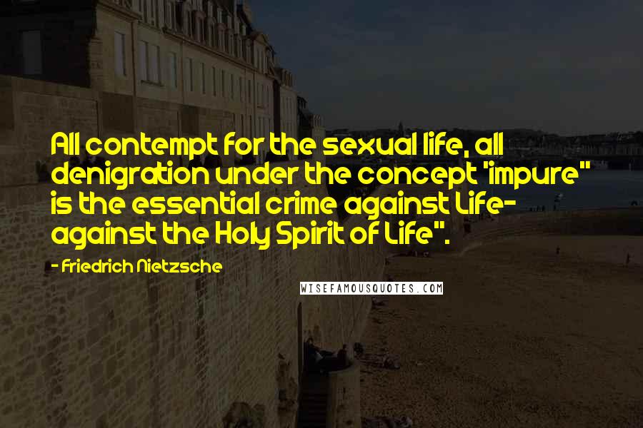 Friedrich Nietzsche Quotes: All contempt for the sexual life, all denigration under the concept 'impure" is the essential crime against Life- against the Holy Spirit of Life".