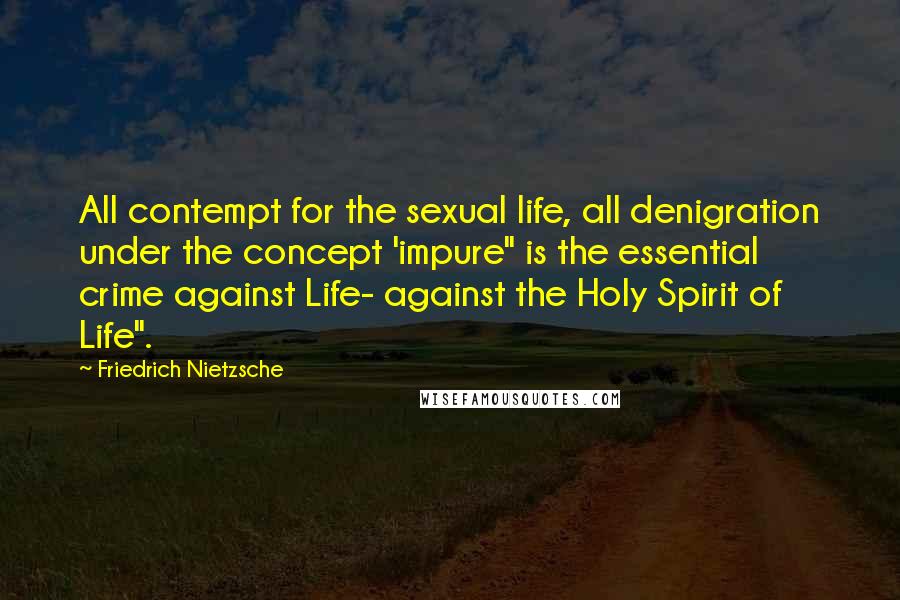 Friedrich Nietzsche Quotes: All contempt for the sexual life, all denigration under the concept 'impure" is the essential crime against Life- against the Holy Spirit of Life".