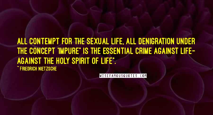 Friedrich Nietzsche Quotes: All contempt for the sexual life, all denigration under the concept 'impure" is the essential crime against Life- against the Holy Spirit of Life".