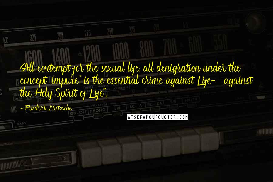 Friedrich Nietzsche Quotes: All contempt for the sexual life, all denigration under the concept 'impure" is the essential crime against Life- against the Holy Spirit of Life".