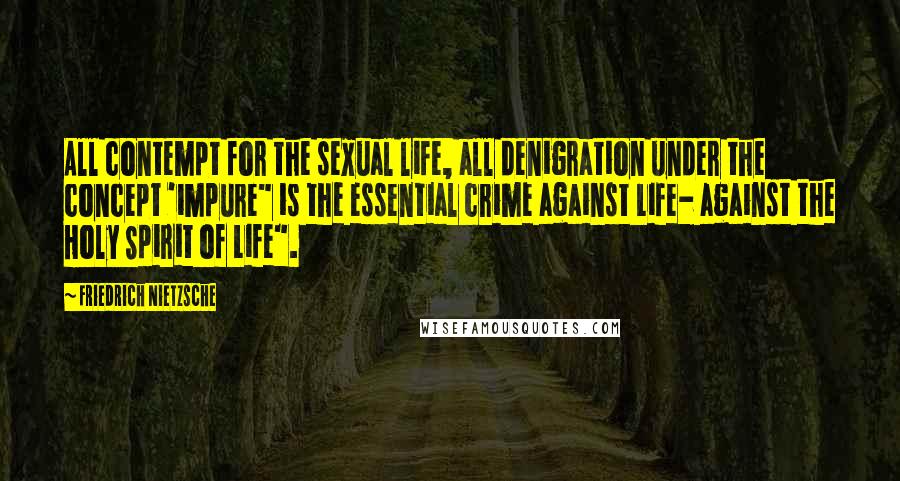 Friedrich Nietzsche Quotes: All contempt for the sexual life, all denigration under the concept 'impure" is the essential crime against Life- against the Holy Spirit of Life".