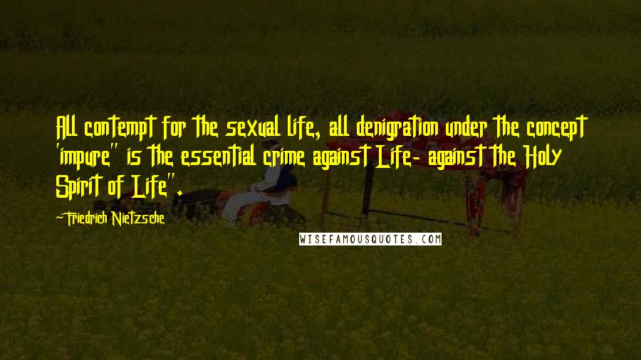 Friedrich Nietzsche Quotes: All contempt for the sexual life, all denigration under the concept 'impure" is the essential crime against Life- against the Holy Spirit of Life".