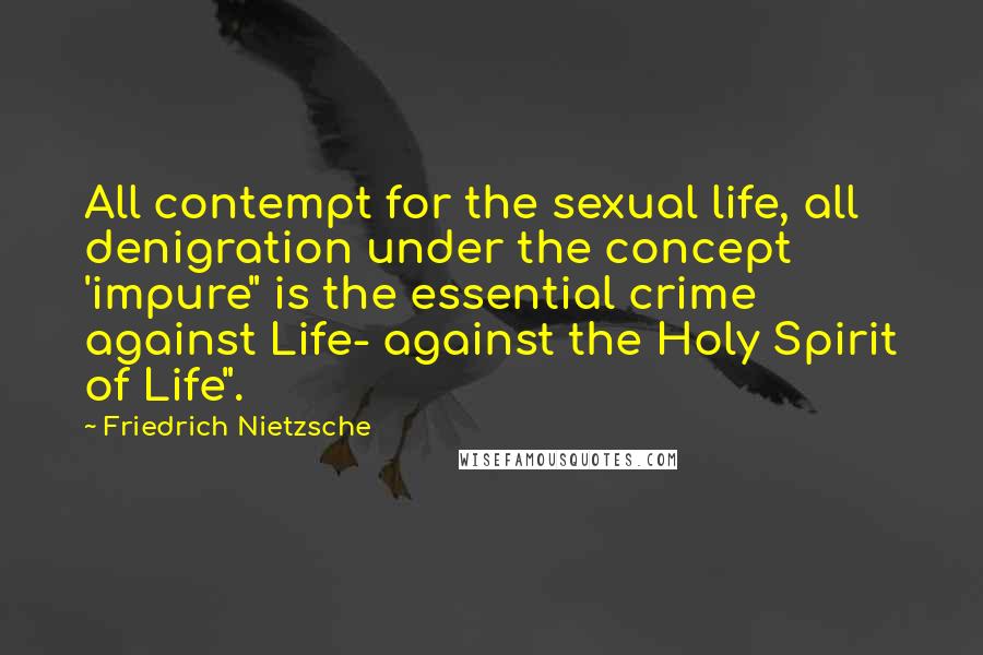 Friedrich Nietzsche Quotes: All contempt for the sexual life, all denigration under the concept 'impure" is the essential crime against Life- against the Holy Spirit of Life".