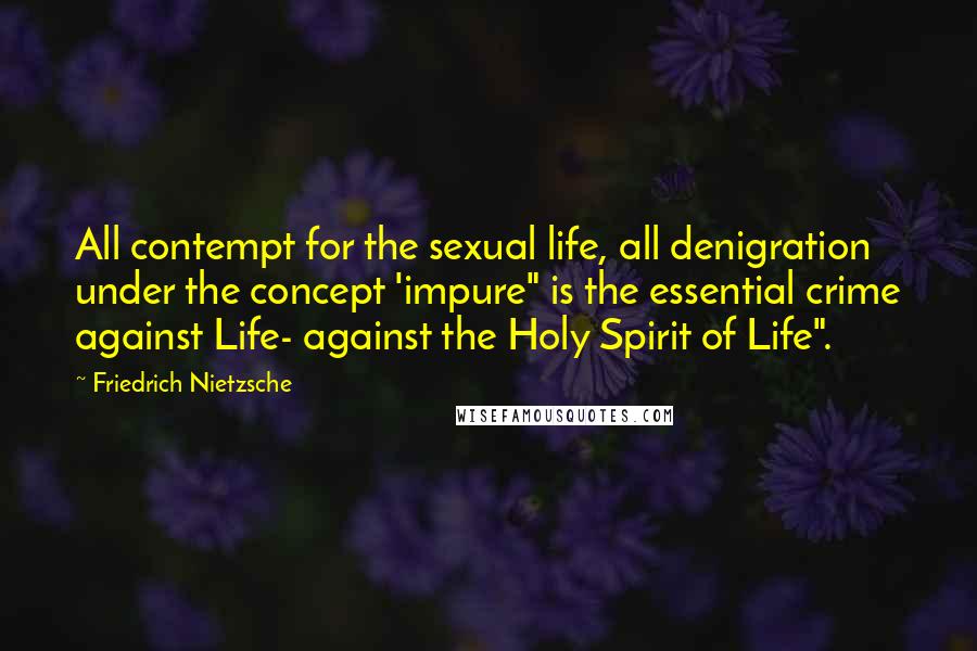 Friedrich Nietzsche Quotes: All contempt for the sexual life, all denigration under the concept 'impure" is the essential crime against Life- against the Holy Spirit of Life".