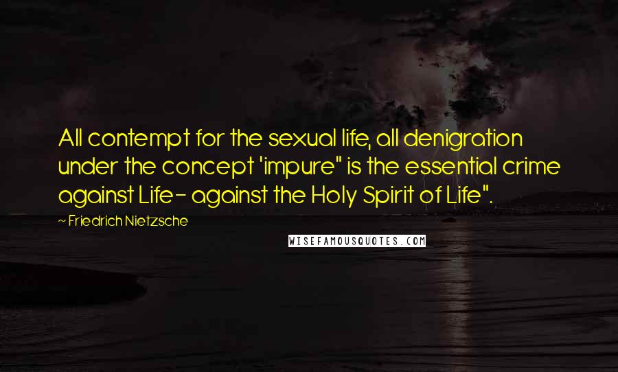 Friedrich Nietzsche Quotes: All contempt for the sexual life, all denigration under the concept 'impure" is the essential crime against Life- against the Holy Spirit of Life".