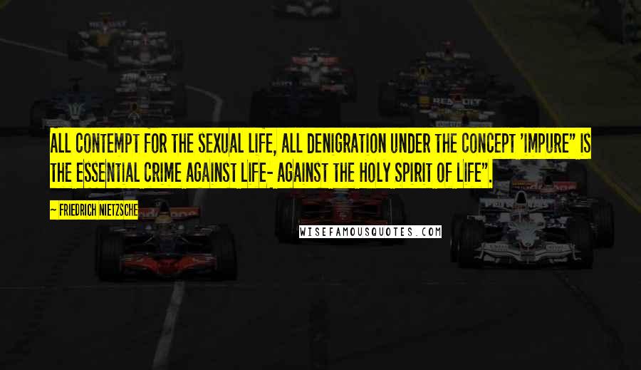 Friedrich Nietzsche Quotes: All contempt for the sexual life, all denigration under the concept 'impure" is the essential crime against Life- against the Holy Spirit of Life".