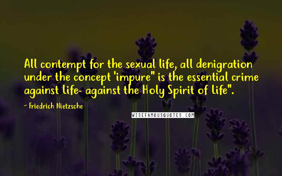 Friedrich Nietzsche Quotes: All contempt for the sexual life, all denigration under the concept 'impure" is the essential crime against Life- against the Holy Spirit of Life".