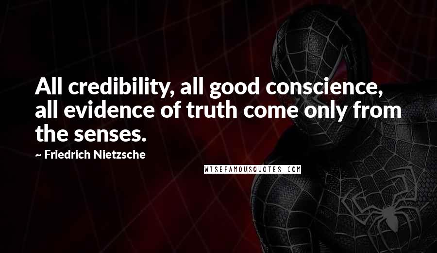 Friedrich Nietzsche Quotes: All credibility, all good conscience, all evidence of truth come only from the senses.