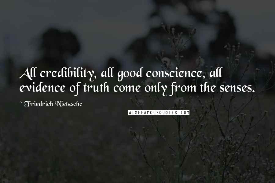 Friedrich Nietzsche Quotes: All credibility, all good conscience, all evidence of truth come only from the senses.