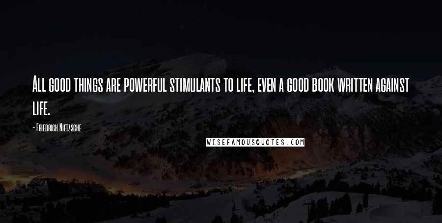 Friedrich Nietzsche Quotes: All good things are powerful stimulants to life, even a good book written against life.