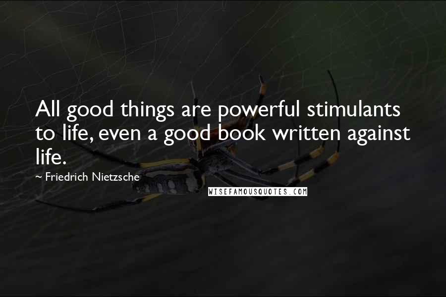Friedrich Nietzsche Quotes: All good things are powerful stimulants to life, even a good book written against life.